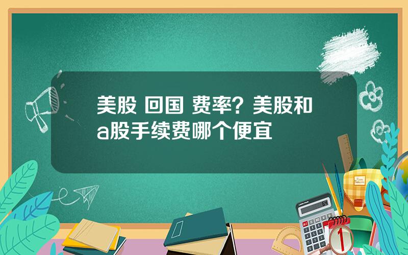 美股 回国 费率？美股和a股手续费哪个便宜